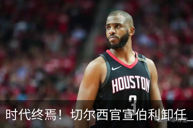 时代终焉！切尔西官宣伯利卸任 清湖资本已完全控制