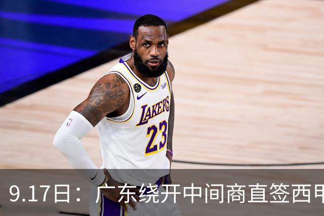 9.17日：广东绕开中间商直签西甲效率王惹众怒？新帅欧洲淘人碰外援新规，宏远这局谁亏谁赚